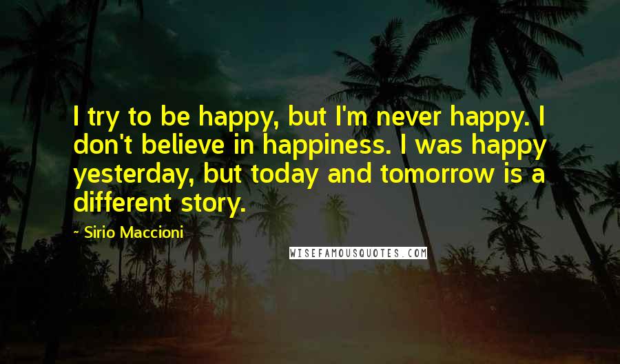 Sirio Maccioni Quotes: I try to be happy, but I'm never happy. I don't believe in happiness. I was happy yesterday, but today and tomorrow is a different story.