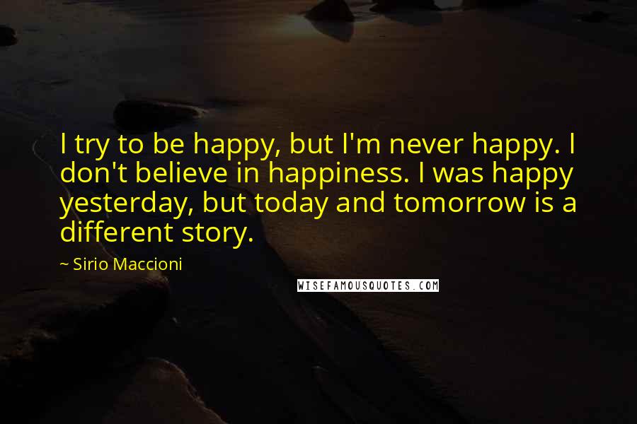 Sirio Maccioni Quotes: I try to be happy, but I'm never happy. I don't believe in happiness. I was happy yesterday, but today and tomorrow is a different story.