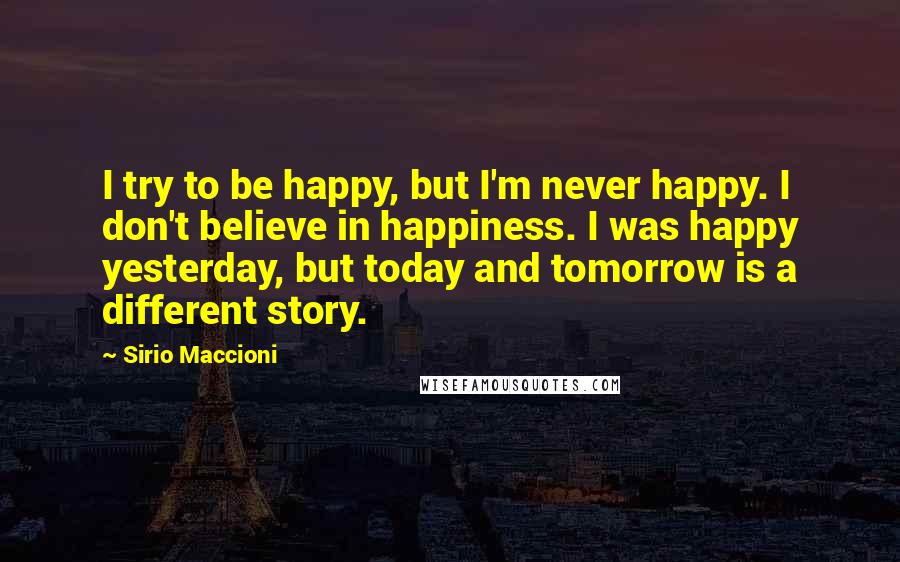 Sirio Maccioni Quotes: I try to be happy, but I'm never happy. I don't believe in happiness. I was happy yesterday, but today and tomorrow is a different story.