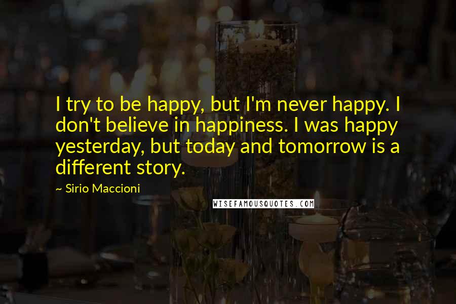 Sirio Maccioni Quotes: I try to be happy, but I'm never happy. I don't believe in happiness. I was happy yesterday, but today and tomorrow is a different story.