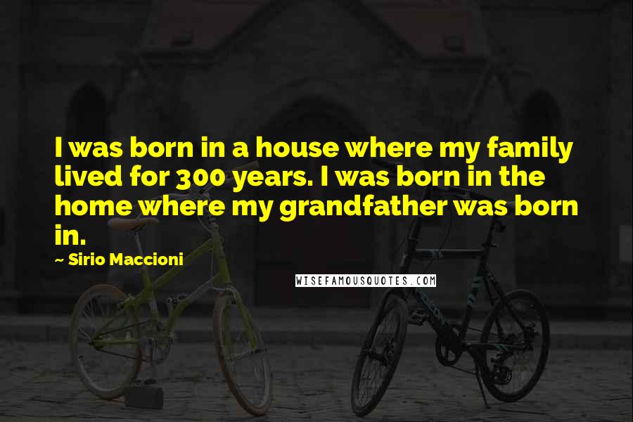 Sirio Maccioni Quotes: I was born in a house where my family lived for 300 years. I was born in the home where my grandfather was born in.