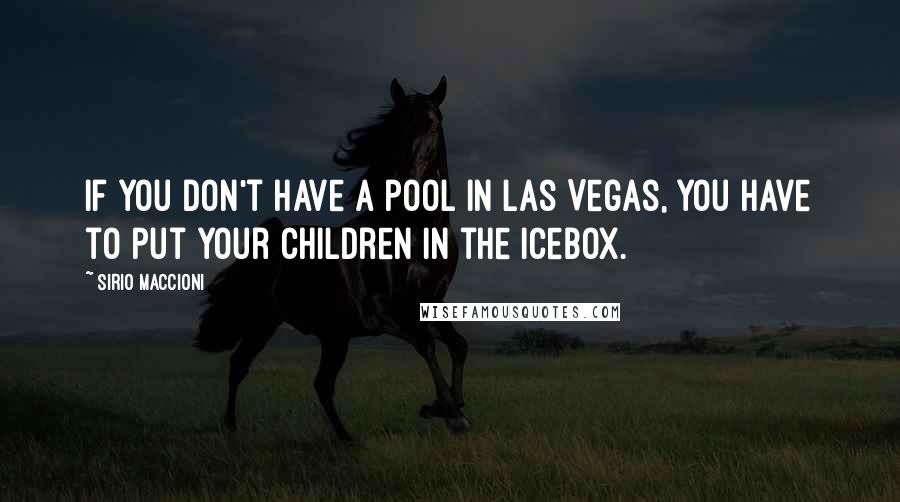 Sirio Maccioni Quotes: If you don't have a pool in Las Vegas, you have to put your children in the icebox.