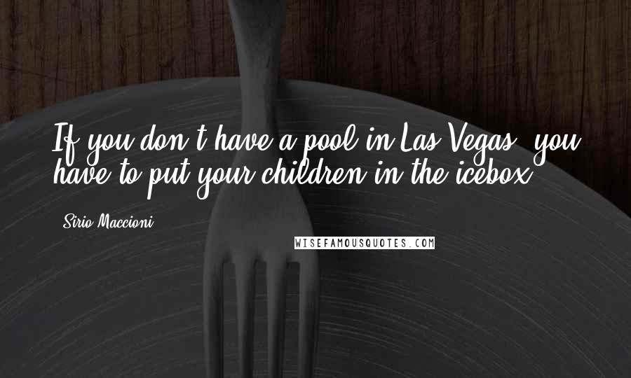 Sirio Maccioni Quotes: If you don't have a pool in Las Vegas, you have to put your children in the icebox.