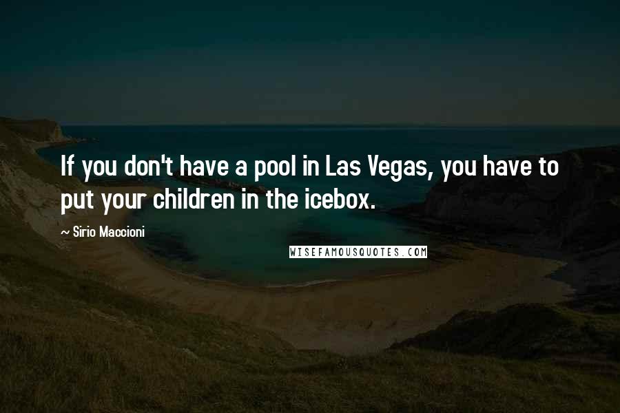 Sirio Maccioni Quotes: If you don't have a pool in Las Vegas, you have to put your children in the icebox.