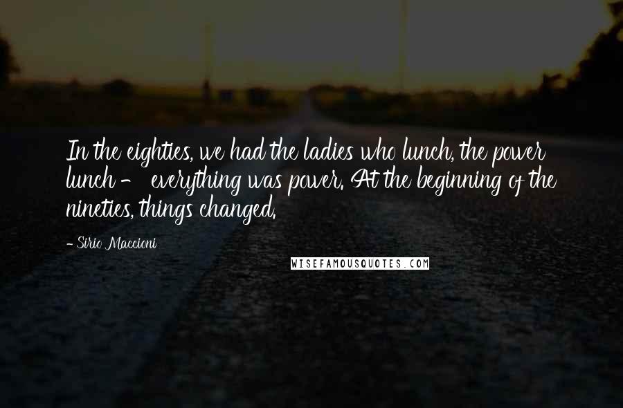 Sirio Maccioni Quotes: In the eighties, we had the ladies who lunch, the power lunch - everything was power. At the beginning of the nineties, things changed.