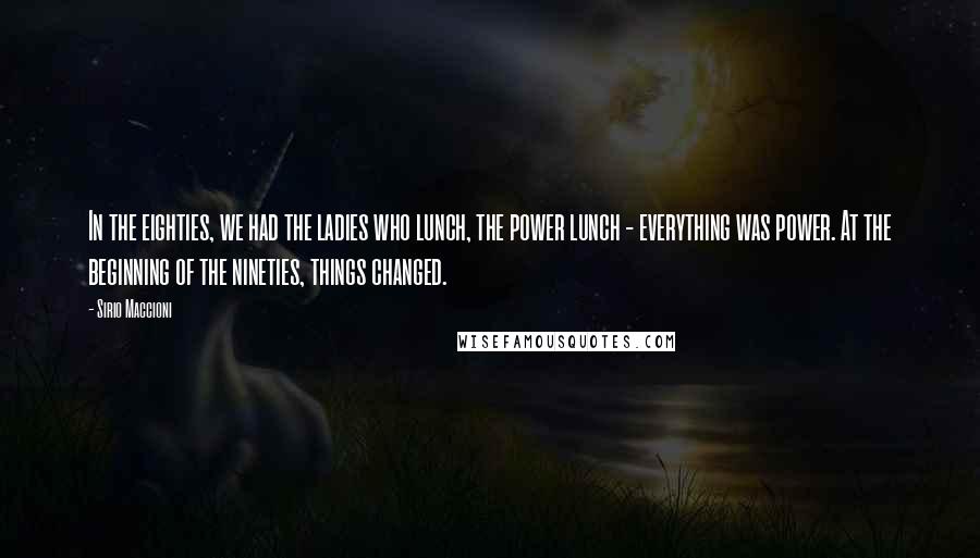 Sirio Maccioni Quotes: In the eighties, we had the ladies who lunch, the power lunch - everything was power. At the beginning of the nineties, things changed.