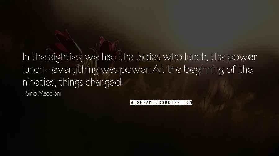 Sirio Maccioni Quotes: In the eighties, we had the ladies who lunch, the power lunch - everything was power. At the beginning of the nineties, things changed.