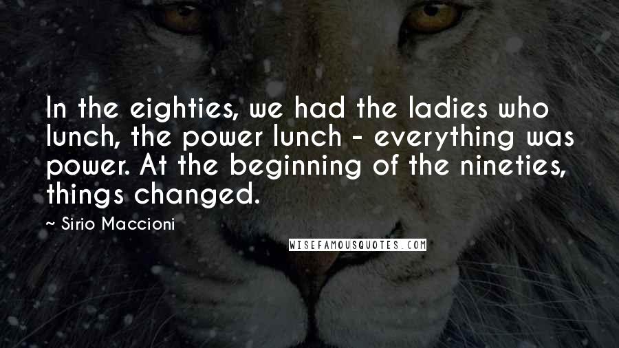 Sirio Maccioni Quotes: In the eighties, we had the ladies who lunch, the power lunch - everything was power. At the beginning of the nineties, things changed.