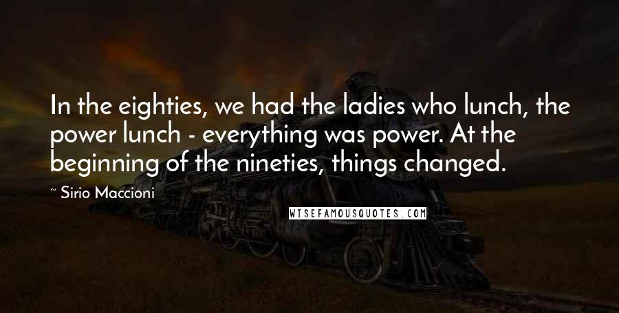 Sirio Maccioni Quotes: In the eighties, we had the ladies who lunch, the power lunch - everything was power. At the beginning of the nineties, things changed.