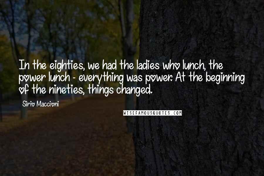 Sirio Maccioni Quotes: In the eighties, we had the ladies who lunch, the power lunch - everything was power. At the beginning of the nineties, things changed.