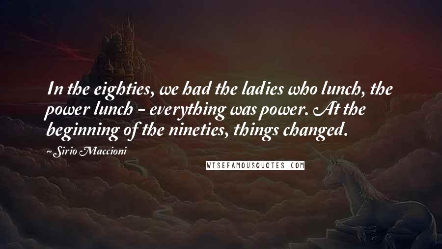 Sirio Maccioni Quotes: In the eighties, we had the ladies who lunch, the power lunch - everything was power. At the beginning of the nineties, things changed.