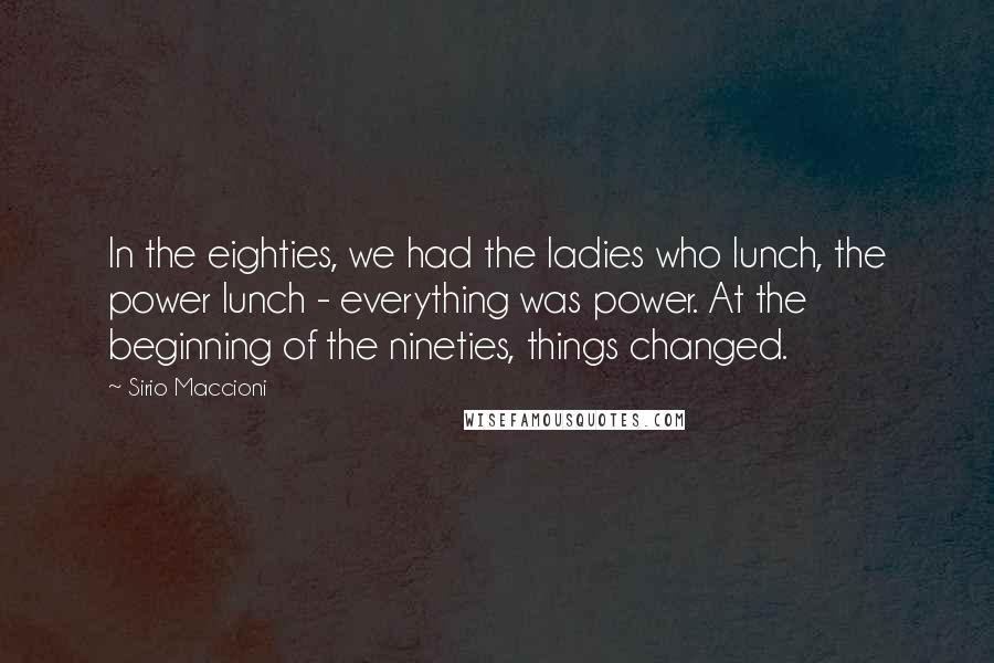 Sirio Maccioni Quotes: In the eighties, we had the ladies who lunch, the power lunch - everything was power. At the beginning of the nineties, things changed.