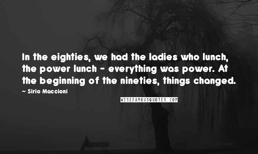 Sirio Maccioni Quotes: In the eighties, we had the ladies who lunch, the power lunch - everything was power. At the beginning of the nineties, things changed.