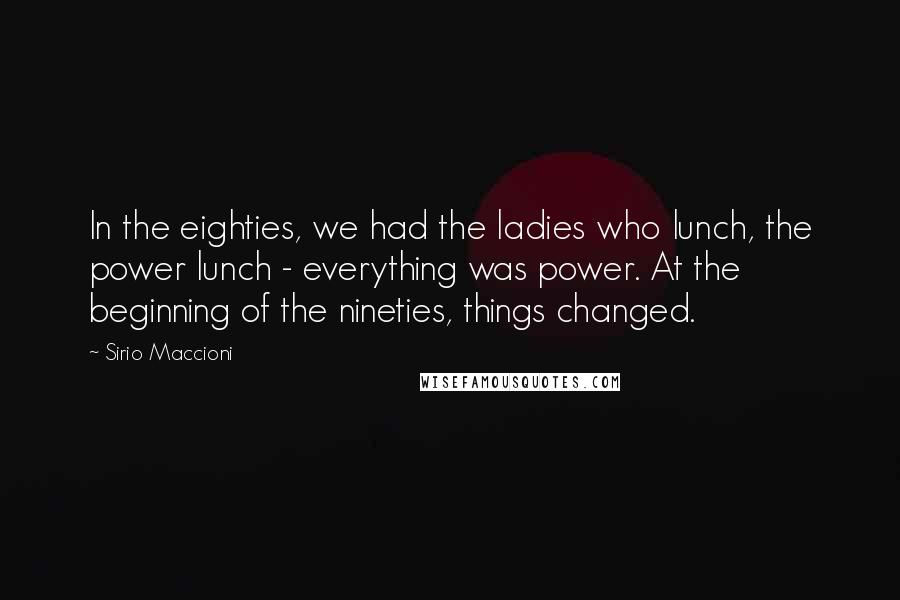 Sirio Maccioni Quotes: In the eighties, we had the ladies who lunch, the power lunch - everything was power. At the beginning of the nineties, things changed.