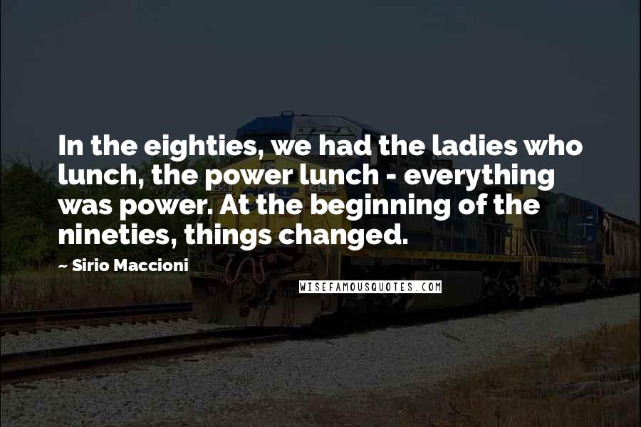 Sirio Maccioni Quotes: In the eighties, we had the ladies who lunch, the power lunch - everything was power. At the beginning of the nineties, things changed.