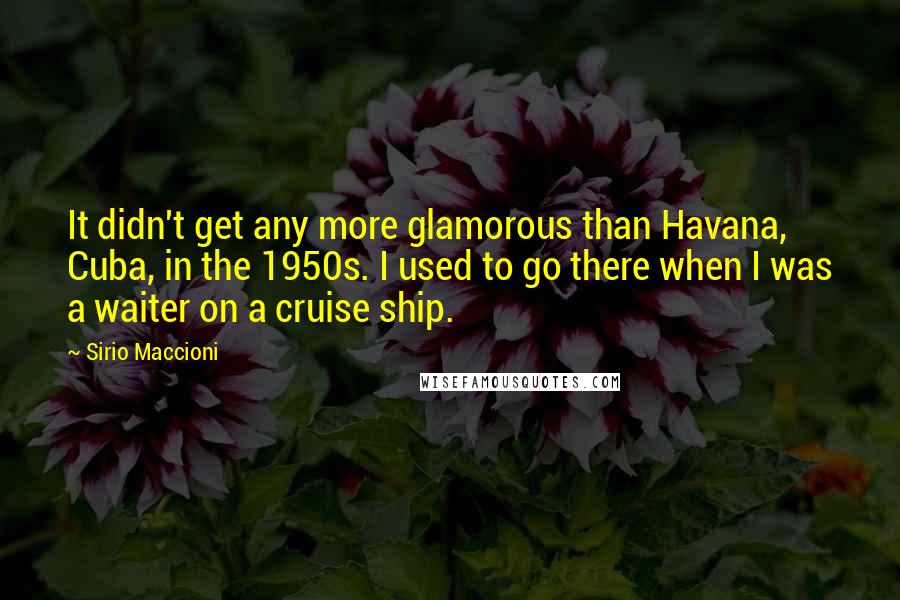 Sirio Maccioni Quotes: It didn't get any more glamorous than Havana, Cuba, in the 1950s. I used to go there when I was a waiter on a cruise ship.