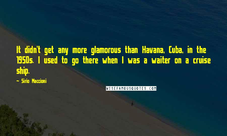 Sirio Maccioni Quotes: It didn't get any more glamorous than Havana, Cuba, in the 1950s. I used to go there when I was a waiter on a cruise ship.
