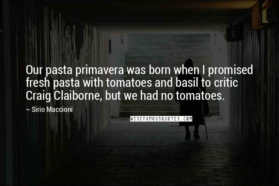 Sirio Maccioni Quotes: Our pasta primavera was born when I promised fresh pasta with tomatoes and basil to critic Craig Claiborne, but we had no tomatoes.