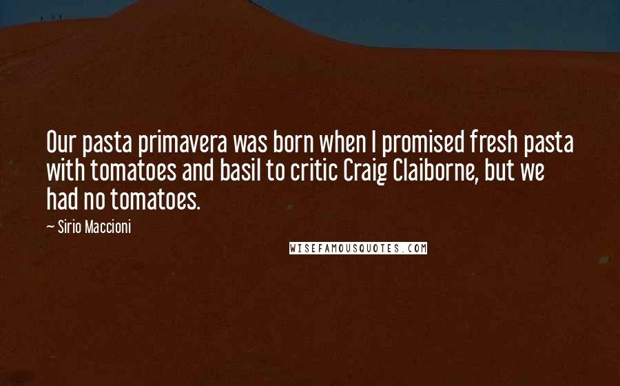 Sirio Maccioni Quotes: Our pasta primavera was born when I promised fresh pasta with tomatoes and basil to critic Craig Claiborne, but we had no tomatoes.