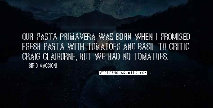 Sirio Maccioni Quotes: Our pasta primavera was born when I promised fresh pasta with tomatoes and basil to critic Craig Claiborne, but we had no tomatoes.