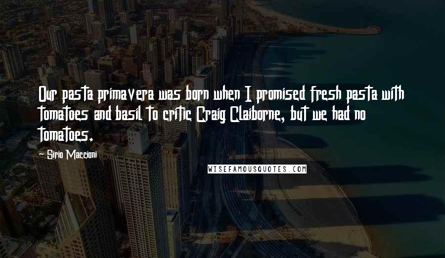 Sirio Maccioni Quotes: Our pasta primavera was born when I promised fresh pasta with tomatoes and basil to critic Craig Claiborne, but we had no tomatoes.