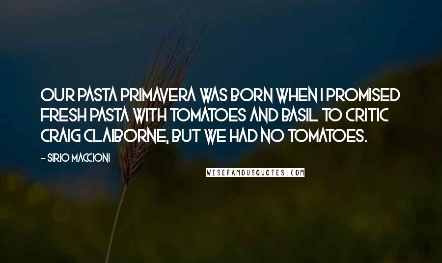 Sirio Maccioni Quotes: Our pasta primavera was born when I promised fresh pasta with tomatoes and basil to critic Craig Claiborne, but we had no tomatoes.