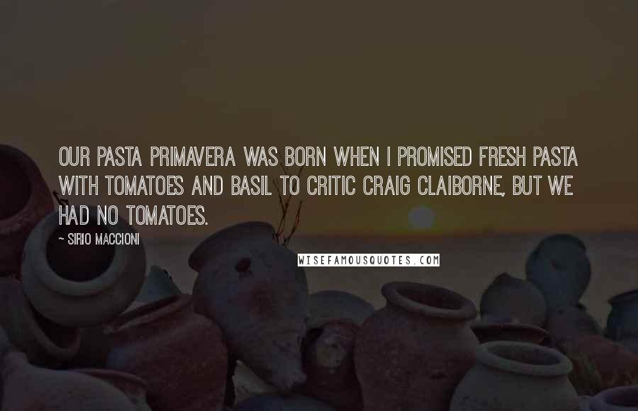 Sirio Maccioni Quotes: Our pasta primavera was born when I promised fresh pasta with tomatoes and basil to critic Craig Claiborne, but we had no tomatoes.