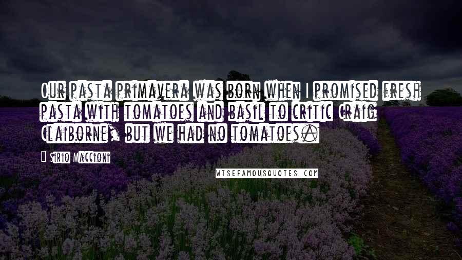 Sirio Maccioni Quotes: Our pasta primavera was born when I promised fresh pasta with tomatoes and basil to critic Craig Claiborne, but we had no tomatoes.