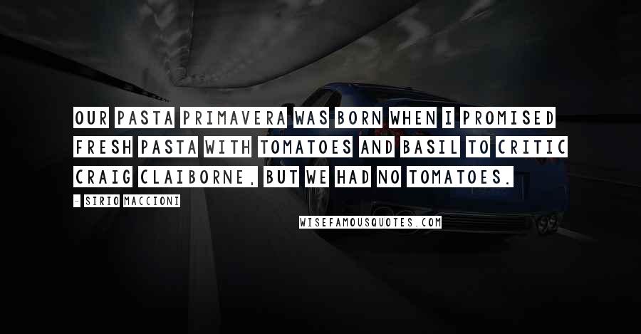 Sirio Maccioni Quotes: Our pasta primavera was born when I promised fresh pasta with tomatoes and basil to critic Craig Claiborne, but we had no tomatoes.