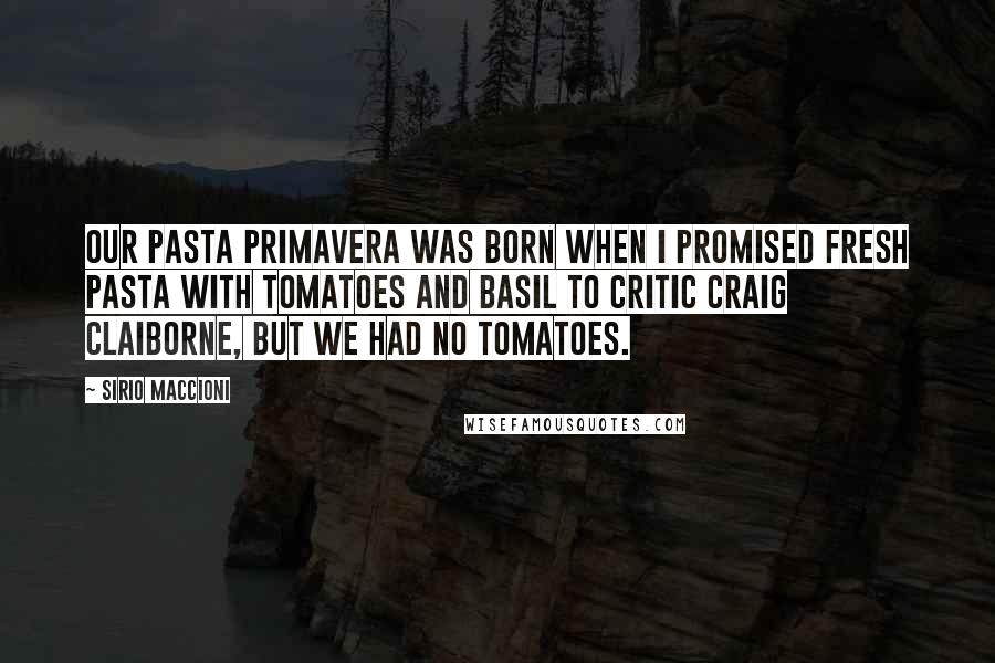 Sirio Maccioni Quotes: Our pasta primavera was born when I promised fresh pasta with tomatoes and basil to critic Craig Claiborne, but we had no tomatoes.