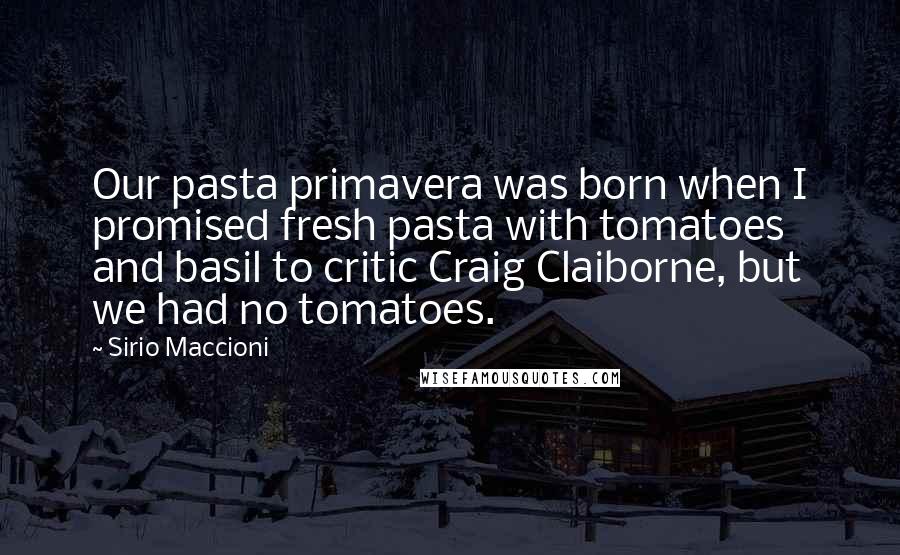 Sirio Maccioni Quotes: Our pasta primavera was born when I promised fresh pasta with tomatoes and basil to critic Craig Claiborne, but we had no tomatoes.