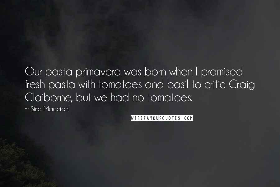 Sirio Maccioni Quotes: Our pasta primavera was born when I promised fresh pasta with tomatoes and basil to critic Craig Claiborne, but we had no tomatoes.