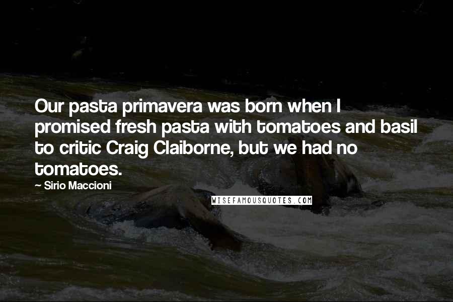 Sirio Maccioni Quotes: Our pasta primavera was born when I promised fresh pasta with tomatoes and basil to critic Craig Claiborne, but we had no tomatoes.