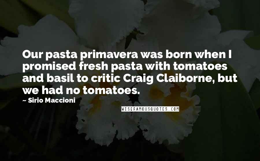 Sirio Maccioni Quotes: Our pasta primavera was born when I promised fresh pasta with tomatoes and basil to critic Craig Claiborne, but we had no tomatoes.