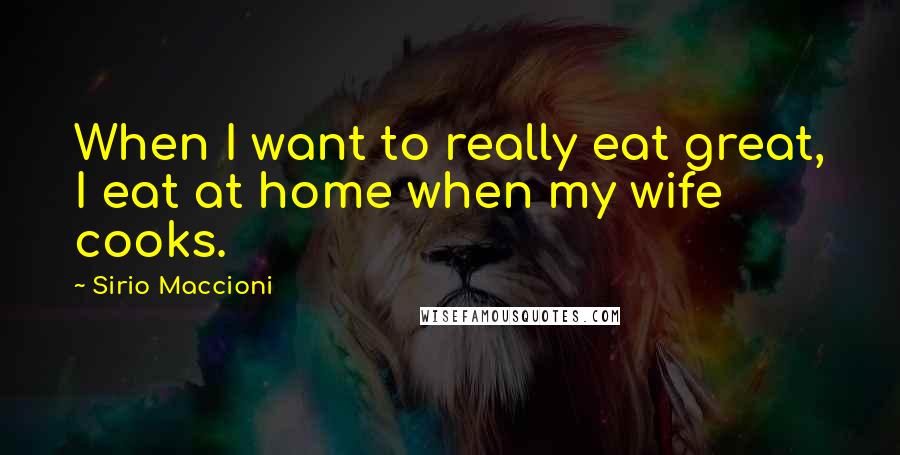 Sirio Maccioni Quotes: When I want to really eat great, I eat at home when my wife cooks.