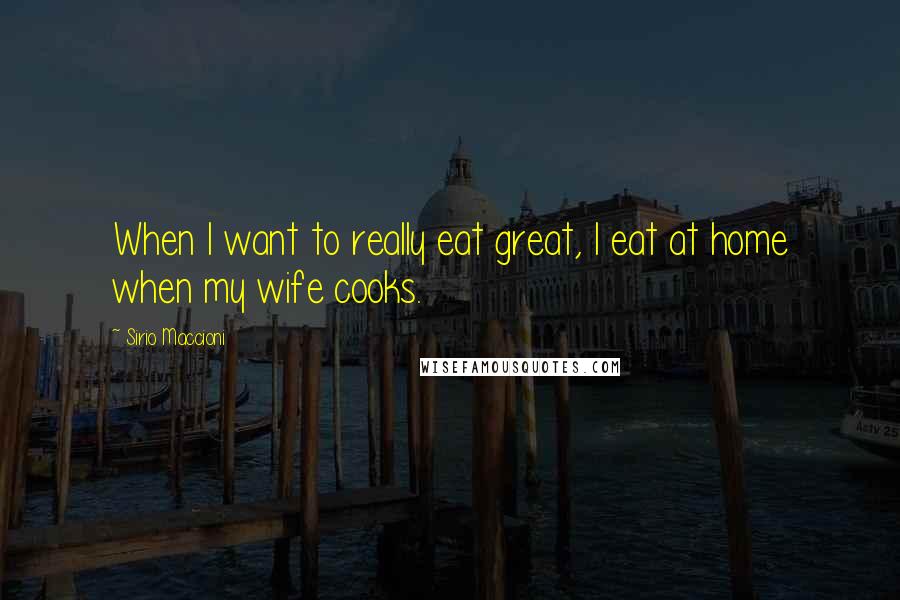 Sirio Maccioni Quotes: When I want to really eat great, I eat at home when my wife cooks.