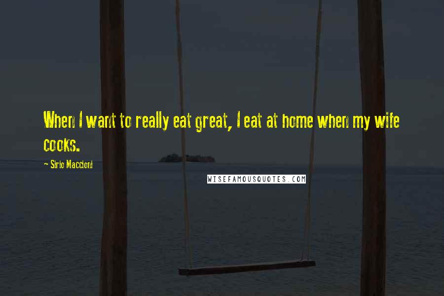 Sirio Maccioni Quotes: When I want to really eat great, I eat at home when my wife cooks.