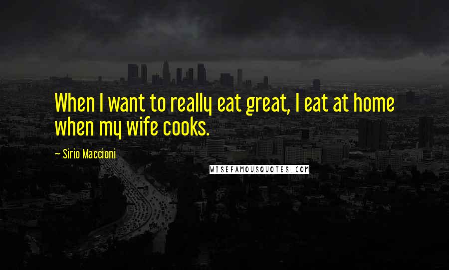 Sirio Maccioni Quotes: When I want to really eat great, I eat at home when my wife cooks.