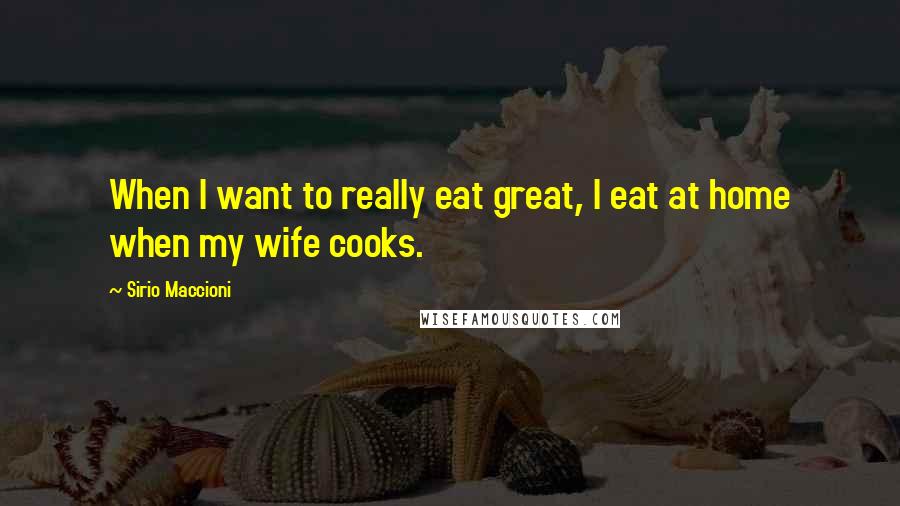 Sirio Maccioni Quotes: When I want to really eat great, I eat at home when my wife cooks.