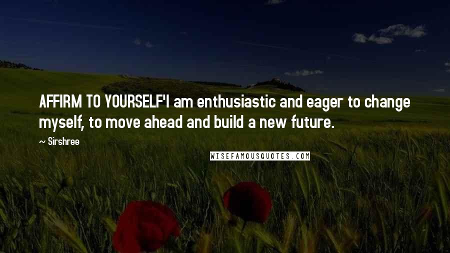 Sirshree Quotes: AFFIRM TO YOURSELF'I am enthusiastic and eager to change myself, to move ahead and build a new future.