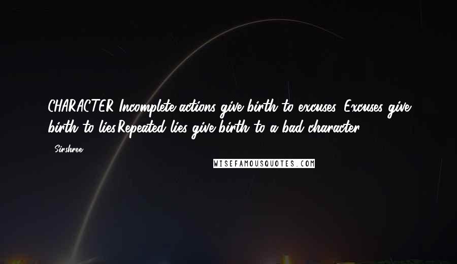 Sirshree Quotes: CHARACTER Incomplete actions give birth to excuses. Excuses give birth to lies.Repeated lies give birth to a bad character.