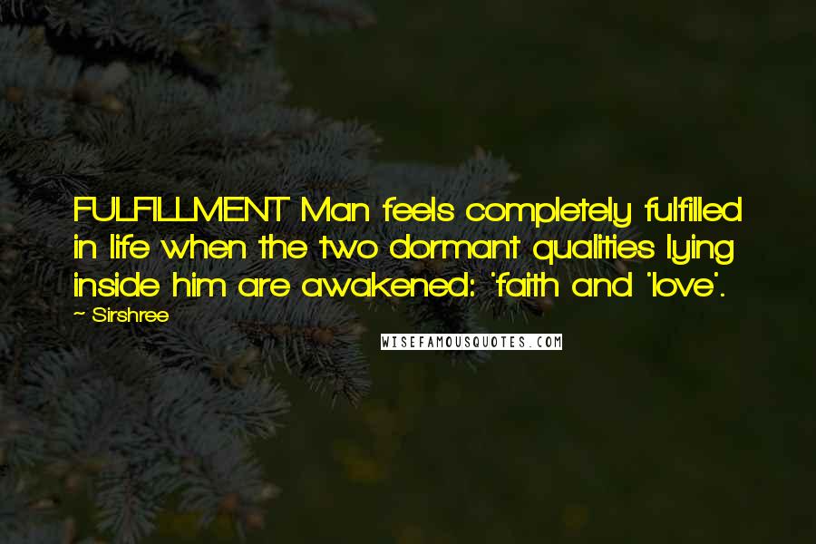 Sirshree Quotes: FULFILLMENT Man feels completely fulfilled in life when the two dormant qualities lying inside him are awakened: 'faith and 'love'.