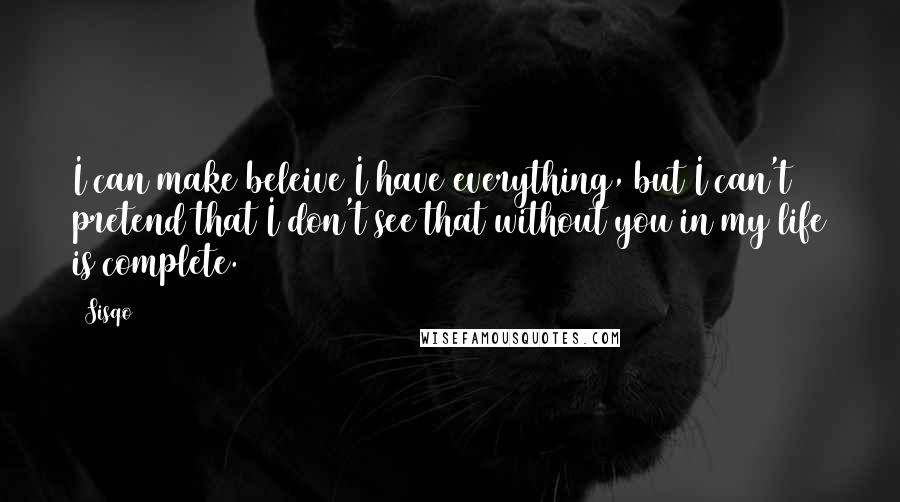 Sisqo Quotes: I can make beleive I have everything, but I can't pretend that I don't see that without you in my life is complete.