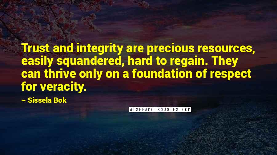 Sissela Bok Quotes: Trust and integrity are precious resources, easily squandered, hard to regain. They can thrive only on a foundation of respect for veracity.