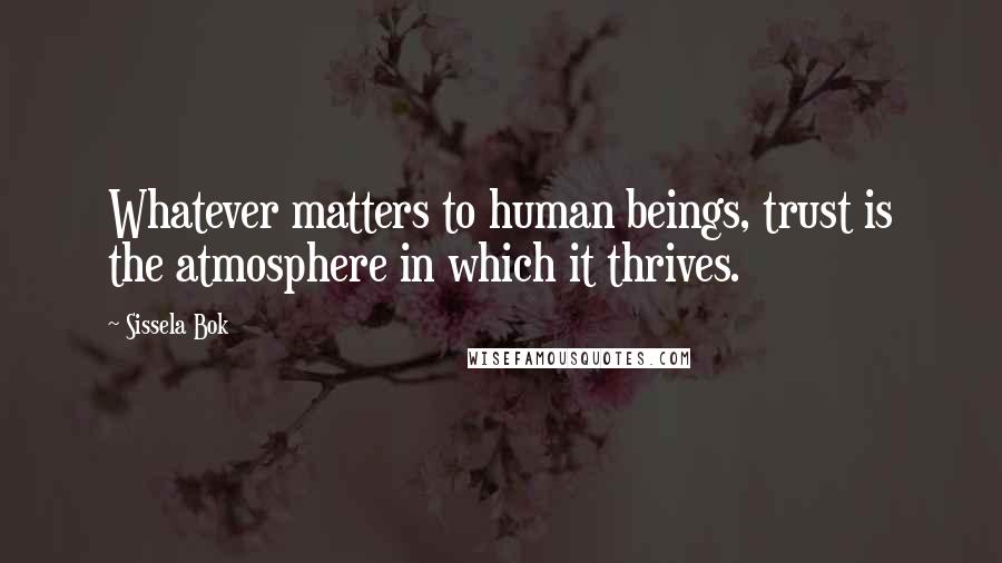 Sissela Bok Quotes: Whatever matters to human beings, trust is the atmosphere in which it thrives.