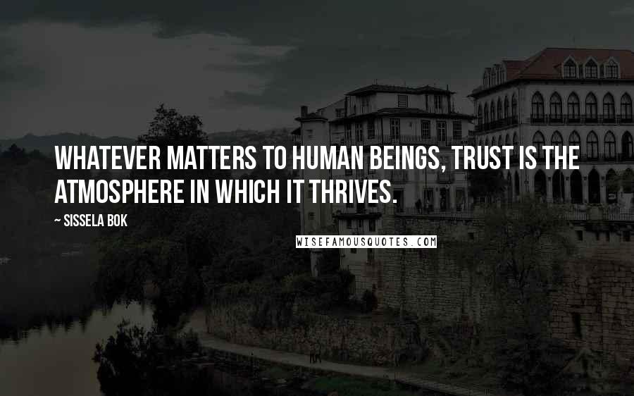 Sissela Bok Quotes: Whatever matters to human beings, trust is the atmosphere in which it thrives.