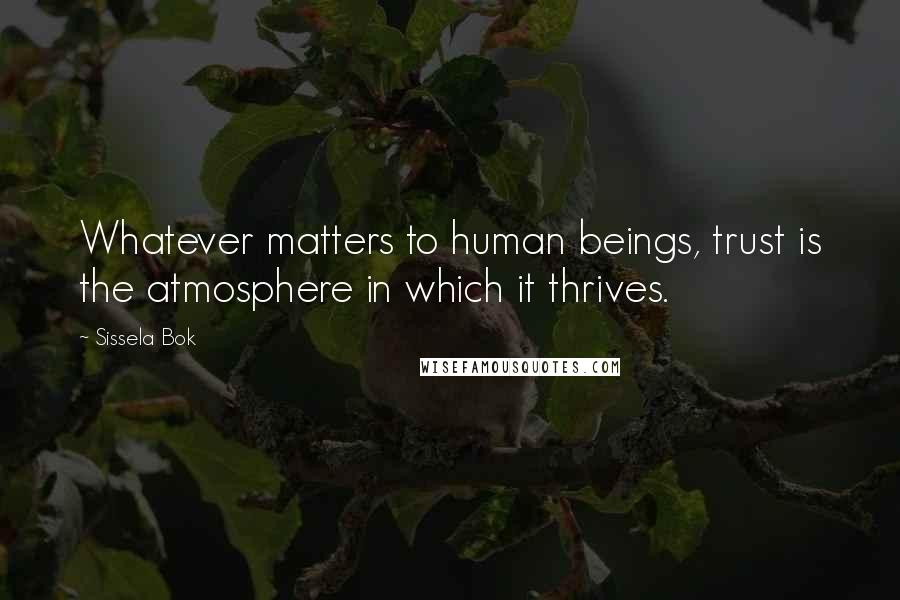 Sissela Bok Quotes: Whatever matters to human beings, trust is the atmosphere in which it thrives.
