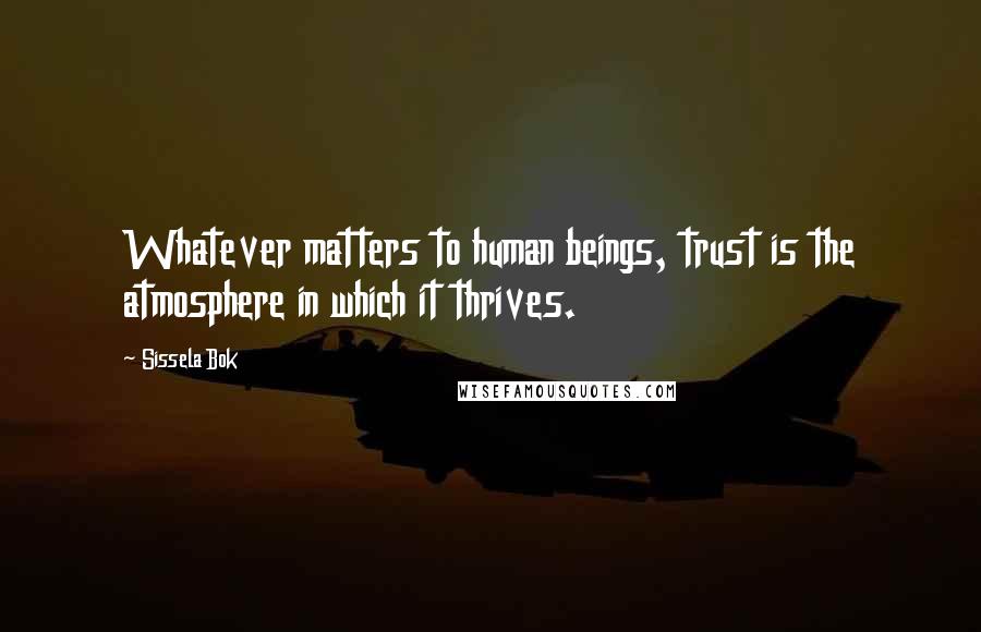 Sissela Bok Quotes: Whatever matters to human beings, trust is the atmosphere in which it thrives.