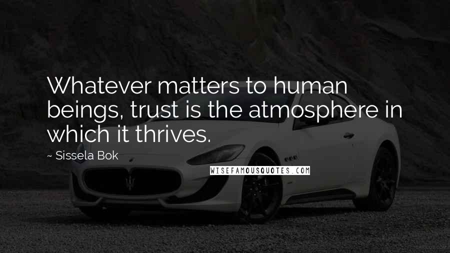 Sissela Bok Quotes: Whatever matters to human beings, trust is the atmosphere in which it thrives.
