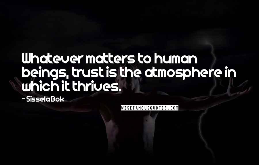 Sissela Bok Quotes: Whatever matters to human beings, trust is the atmosphere in which it thrives.